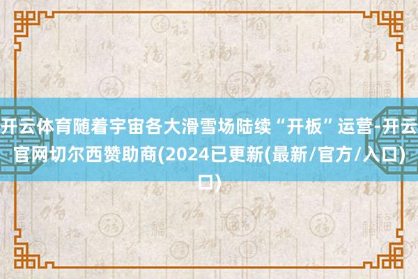 开云体育随着宇宙各大滑雪场陆续“开板”运营-开云官网切尔西赞助商(2024已更新(最新/官方/入口)