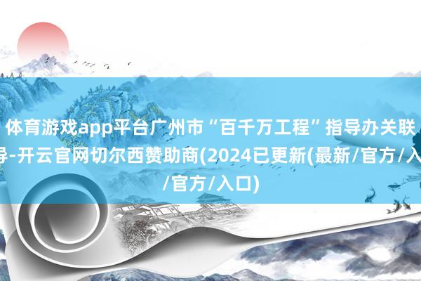 体育游戏app平台广州市“百千万工程”指导办关联指导-开云官网切尔西赞助商(2024已更新(最新/官方/入口)