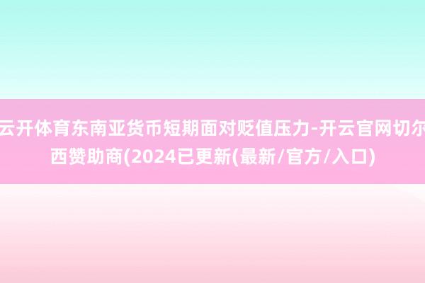云开体育东南亚货币短期面对贬值压力-开云官网切尔西赞助商(2024已更新(最新/官方/入口)