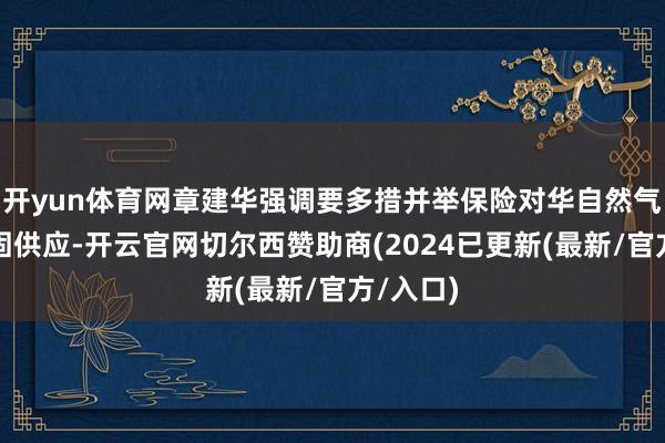 开yun体育网章建华强调要多措并举保险对华自然气安全巩固供应-开云官网切尔西赞助商(2024已更新(最新/官方/入口)