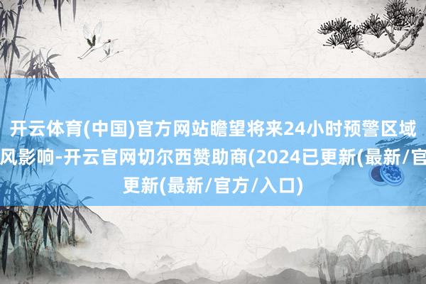 开云体育(中国)官方网站瞻望将来24小时预警区域可能受大风影响-开云官网切尔西赞助商(2024已更新(最新/官方/入口)