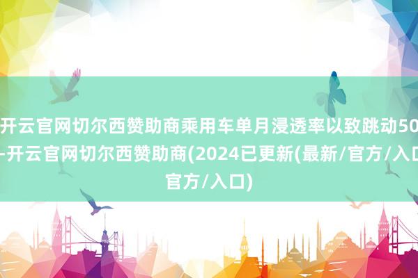 开云官网切尔西赞助商乘用车单月浸透率以致跳动50%-开云官网切尔西赞助商(2024已更新(最新/官方/入口)
