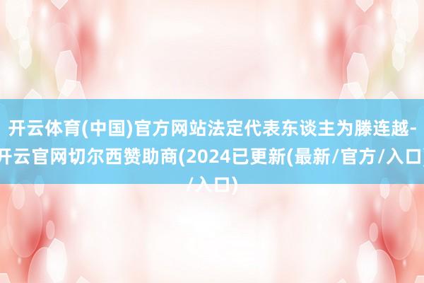 开云体育(中国)官方网站法定代表东谈主为滕连越-开云官网切尔西赞助商(2024已更新(最新/官方/入口)