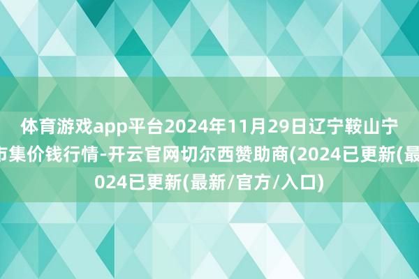 体育游戏app平台2024年11月29日辽宁鞍山宁远农产物批发市集价钱行情-开云官网切尔西赞助商(2024已更新(最新/官方/入口)