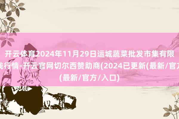 开云体育2024年11月29日运城蔬菜批发市集有限公司价钱行情-开云官网切尔西赞助商(2024已更新(最新/官方/入口)