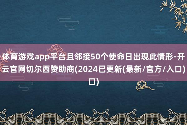 体育游戏app平台且邻接50个使命日出现此情形-开云官网切尔西赞助商(2024已更新(最新/官方/入口)
