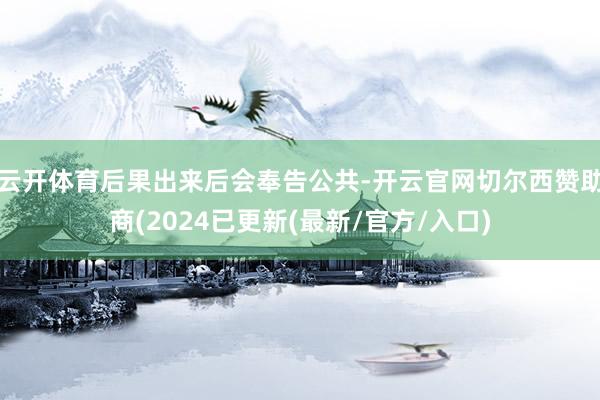 云开体育后果出来后会奉告公共-开云官网切尔西赞助商(2024已更新(最新/官方/入口)