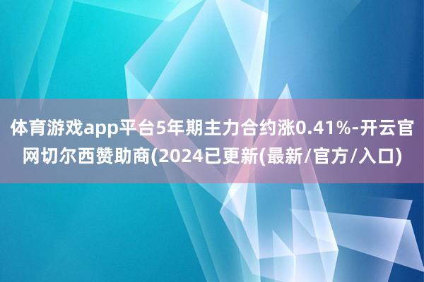 体育游戏app平台5年期主力合约涨0.41%-开云官网切尔西赞助商(2024已更新(最新/官方/入口)