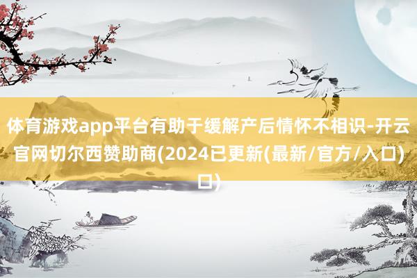 体育游戏app平台有助于缓解产后情怀不相识-开云官网切尔西赞助商(2024已更新(最新/官方/入口)