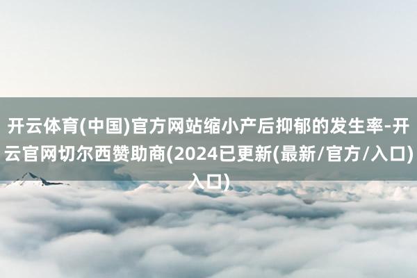 开云体育(中国)官方网站缩小产后抑郁的发生率-开云官网切尔西赞助商(2024已更新(最新/官方/入口)