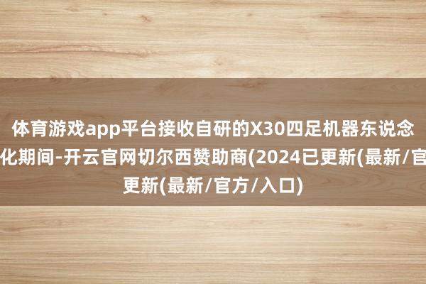 体育游戏app平台接收自研的X30四足机器东说念主和数字化期间-开云官网切尔西赞助商(2024已更新(最新/官方/入口)