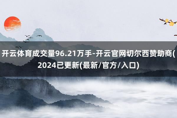 开云体育成交量96.21万手-开云官网切尔西赞助商(2024已更新(最新/官方/入口)