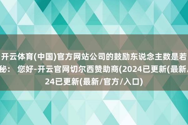 开云体育(中国)官方网站公司的鼓励东说念主数是若干？谢谢董秘： 您好-开云官网切尔西赞助商(2024已更新(最新/官方/入口)