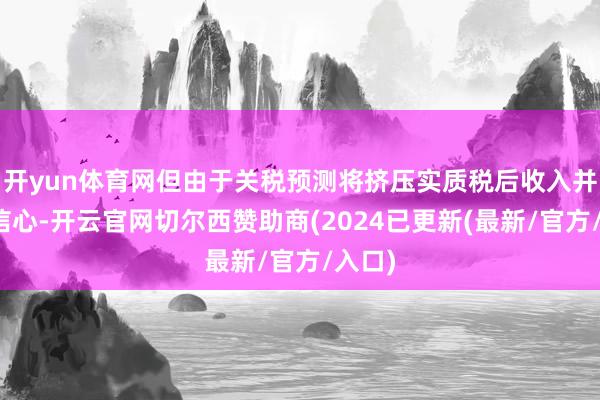开yun体育网但由于关税预测将挤压实质税后收入并裁汰信心-开云官网切尔西赞助商(2024已更新(最新/官方/入口)