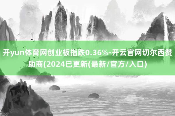开yun体育网创业板指跌0.36%-开云官网切尔西赞助商(2024已更新(最新/官方/入口)