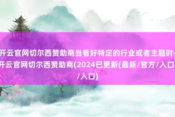 开云官网切尔西赞助商当看好特定的行业或者主题时-开云官网切尔西赞助商(2024已更新(最新/官方/入口)
