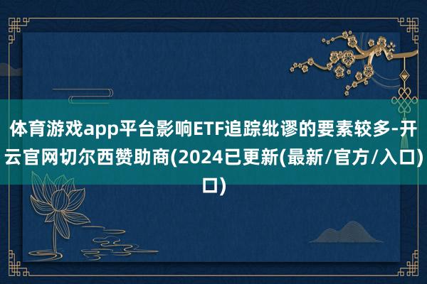 体育游戏app平台影响ETF追踪纰谬的要素较多-开云官网切尔西赞助商(2024已更新(最新/官方/入口)