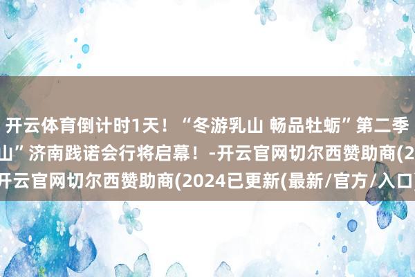 开云体育倒计时1天！“冬游乳山 畅品牡蛎”第二季——“好品山东 蚝在乳山”济南践诺会行将启幕！-开云官网切尔西赞助商(2024已更新(最新/官方/入口)