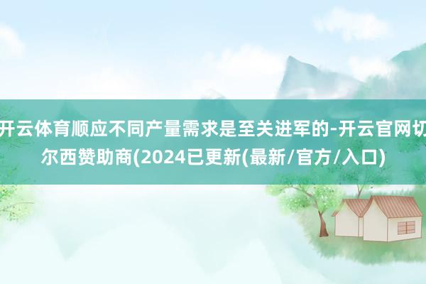开云体育顺应不同产量需求是至关进军的-开云官网切尔西赞助商(2024已更新(最新/官方/入口)