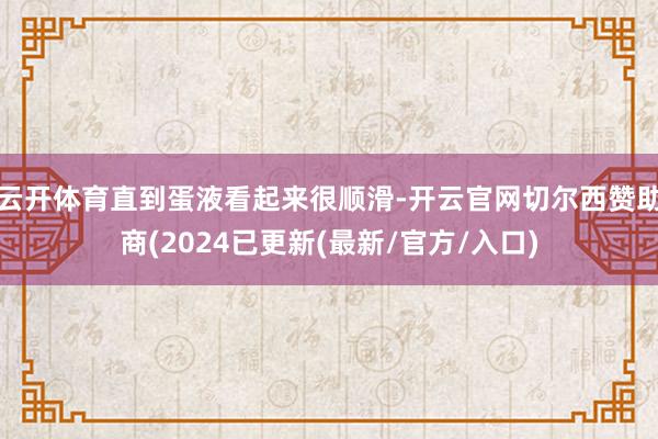云开体育直到蛋液看起来很顺滑-开云官网切尔西赞助商(2024已更新(最新/官方/入口)