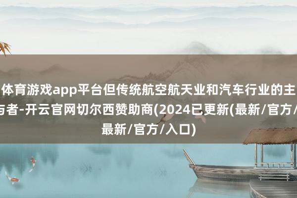 体育游戏app平台但传统航空航天业和汽车行业的主要参与者-开云官网切尔西赞助商(2024已更新(最新/官方/入口)