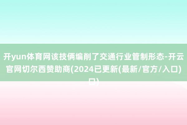 开yun体育网该技俩编削了交通行业管制形态-开云官网切尔西赞助商(2024已更新(最新/官方/入口)
