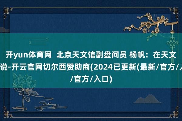 开yun体育网  北京天文馆副盘问员 杨帆：在天文上来说-开云官网切尔西赞助商(2024已更新(最新/官方/入口)