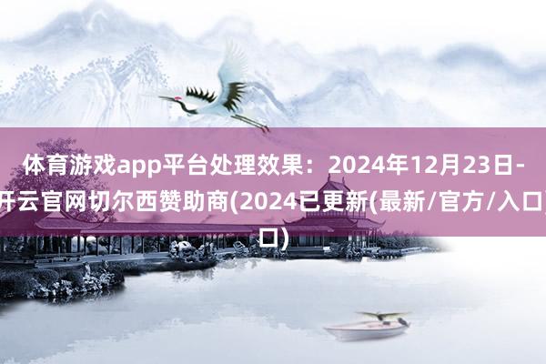 体育游戏app平台处理效果：2024年12月23日-开云官网切尔西赞助商(2024已更新(最新/官方/入口)
