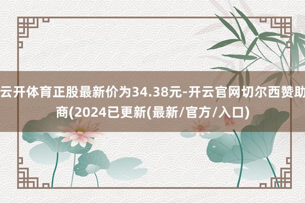 云开体育正股最新价为34.38元-开云官网切尔西赞助商(2024已更新(最新/官方/入口)