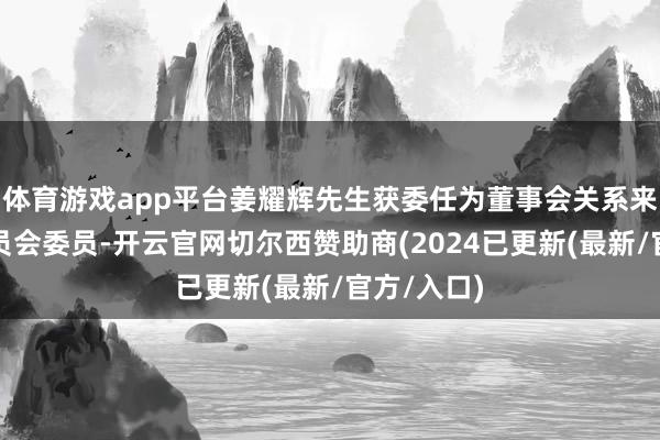 体育游戏app平台姜耀辉先生获委任为董事会关系来去示寂委员会委员-开云官网切尔西赞助商(2024已更新(最新/官方/入口)