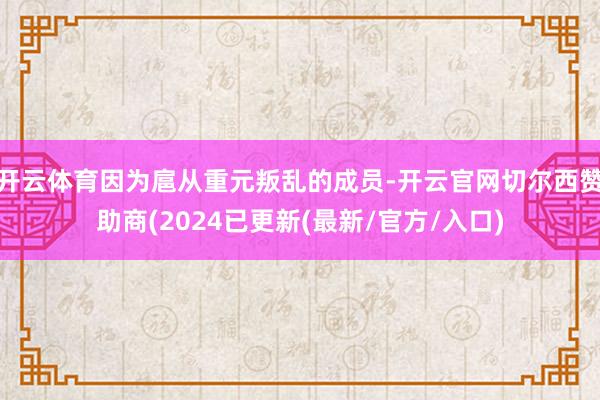 开云体育因为扈从重元叛乱的成员-开云官网切尔西赞助商(2024已更新(最新/官方/入口)
