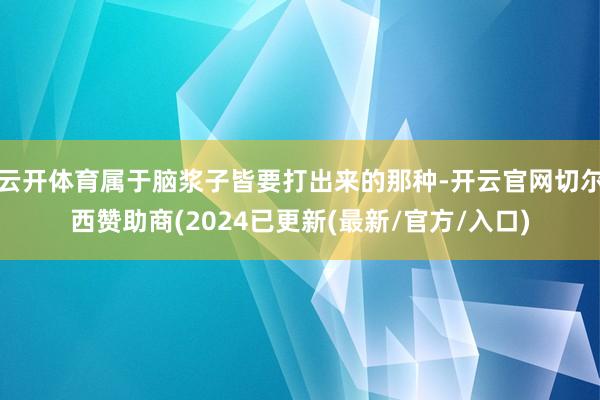 云开体育属于脑浆子皆要打出来的那种-开云官网切尔西赞助商(2024已更新(最新/官方/入口)