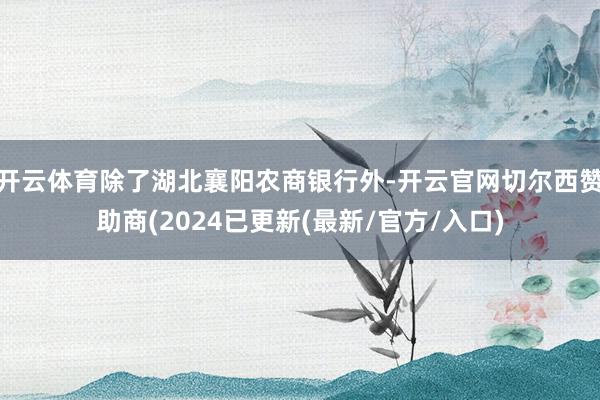 开云体育除了湖北襄阳农商银行外-开云官网切尔西赞助商(2024已更新(最新/官方/入口)
