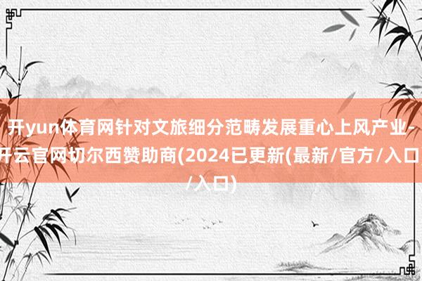 开yun体育网针对文旅细分范畴发展重心上风产业-开云官网切尔西赞助商(2024已更新(最新/官方/入口)