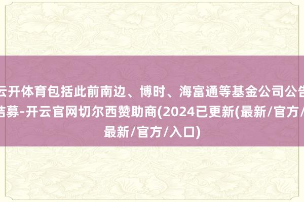 云开体育包括此前南边、博时、海富通等基金公司公告提前结募-开云官网切尔西赞助商(2024已更新(最新/官方/入口)