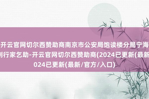 开云官网切尔西赞助商南京市公安局饱读楼分局宁海路警务站接到行家乞助-开云官网切尔西赞助商(2024已更新(最新/官方/入口)