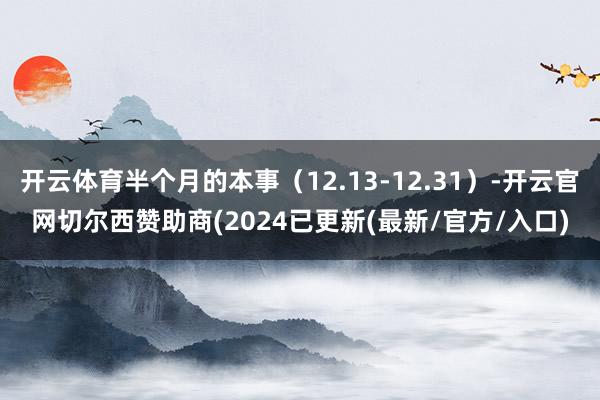 开云体育半个月的本事（12.13-12.31）-开云官网切尔西赞助商(2024已更新(最新/官方/入口)