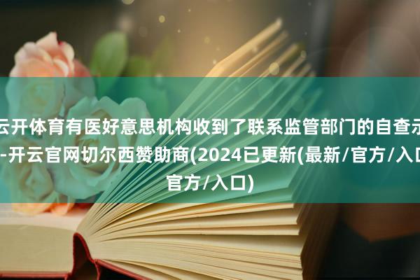 云开体育有医好意思机构收到了联系监管部门的自查示知-开云官网切尔西赞助商(2024已更新(最新/官方/入口)
