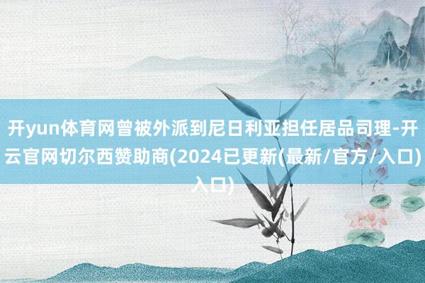 开yun体育网曾被外派到尼日利亚担任居品司理-开云官网切尔西赞助商(2024已更新(最新/官方/入口)