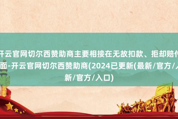 开云官网切尔西赞助商主要相接在无故扣款、拒却赔付等方面-开云官网切尔西赞助商(2024已更新(最新/官方/入口)
