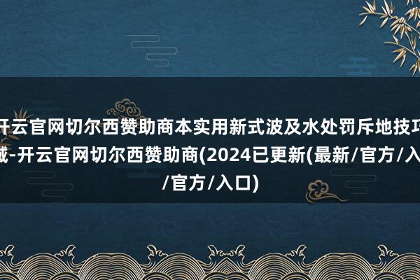 开云官网切尔西赞助商本实用新式波及水处罚斥地技巧领域-开云官网切尔西赞助商(2024已更新(最新/官方/入口)