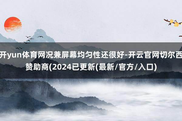 开yun体育网况兼屏幕均匀性还很好-开云官网切尔西赞助商(2024已更新(最新/官方/入口)
