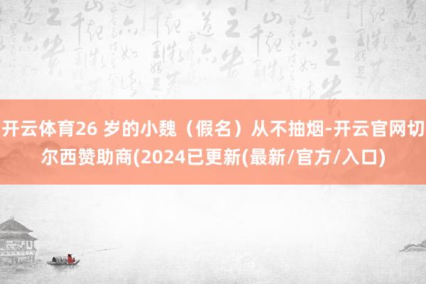 开云体育26 岁的小魏（假名）从不抽烟-开云官网切尔西赞助商(2024已更新(最新/官方/入口)