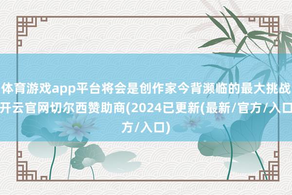 体育游戏app平台将会是创作家今背濒临的最大挑战-开云官网切尔西赞助商(2024已更新(最新/官方/入口)
