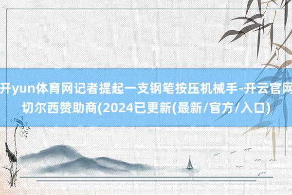 开yun体育网记者提起一支钢笔按压机械手-开云官网切尔西赞助商(2024已更新(最新/官方/入口)