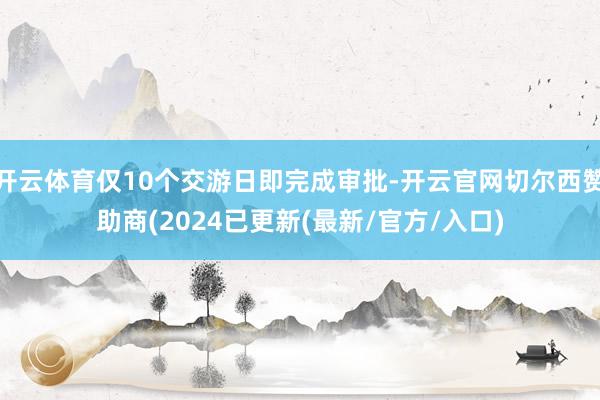 开云体育仅10个交游日即完成审批-开云官网切尔西赞助商(2024已更新(最新/官方/入口)