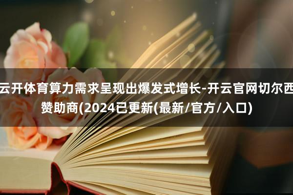 云开体育算力需求呈现出爆发式增长-开云官网切尔西赞助商(2024已更新(最新/官方/入口)