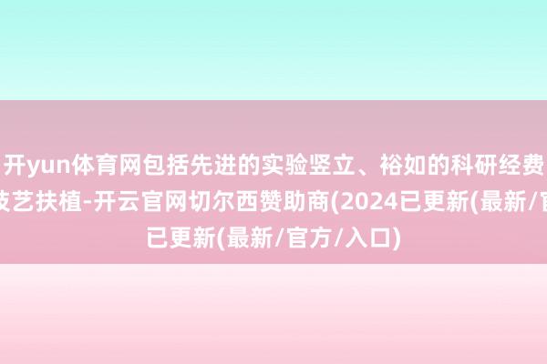 开yun体育网包括先进的实验竖立、裕如的科研经费和专科的技艺扶植-开云官网切尔西赞助商(2024已更新(最新/官方/入口)