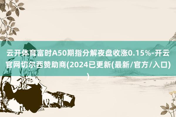 云开体育富时A50期指分解夜盘收涨0.15%-开云官网切尔西赞助商(2024已更新(最新/官方/入口)