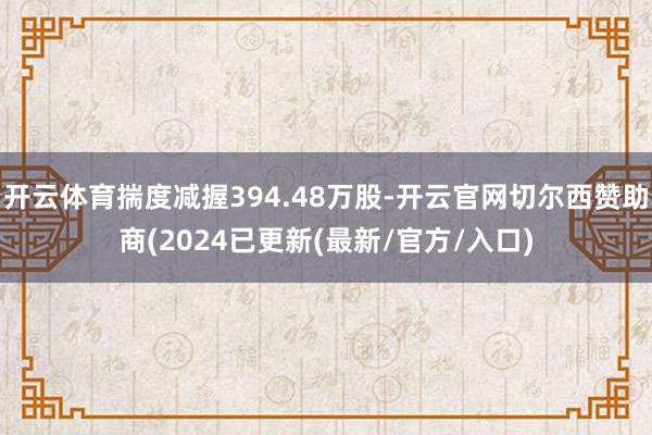开云体育揣度减握394.48万股-开云官网切尔西赞助商(2024已更新(最新/官方/入口)